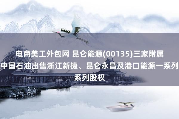 电商美工外包网 昆仑能源(00135)三家附属拟向中国石油出售浙江新捷、昆仑永昌及港口能源一系列股权