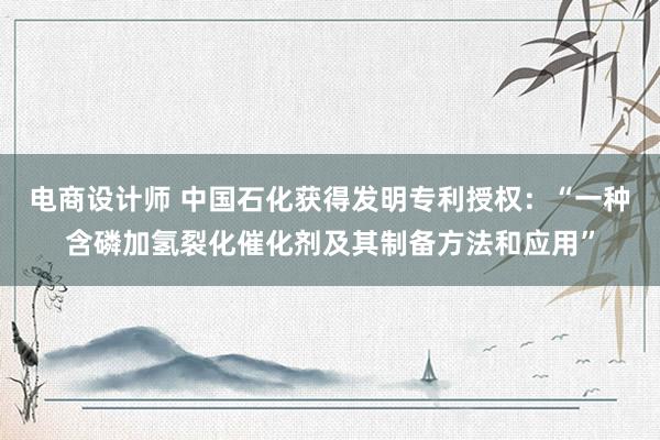 电商设计师 中国石化获得发明专利授权：“一种含磷加氢裂化催化剂及其制备方法和应用”