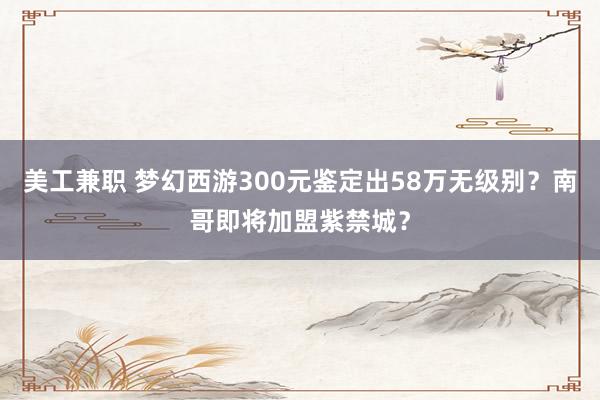 美工兼职 梦幻西游300元鉴定出58万无级别？南哥即将加盟紫禁城？