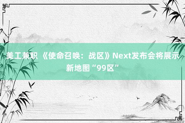 美工兼职 《使命召唤：战区》Next发布会将展示新地图“99区”