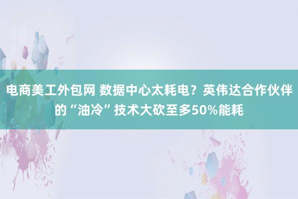 电商美工外包网 数据中心太耗电？英伟达合作伙伴的“油冷”技术大砍至多50%能耗