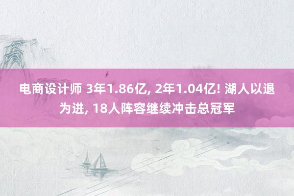 电商设计师 3年1.86亿, 2年1.04亿! 湖人以退为进, 18人阵容继续冲击总冠军