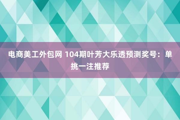 电商美工外包网 104期叶芳大乐透预测奖号：单挑一注推荐